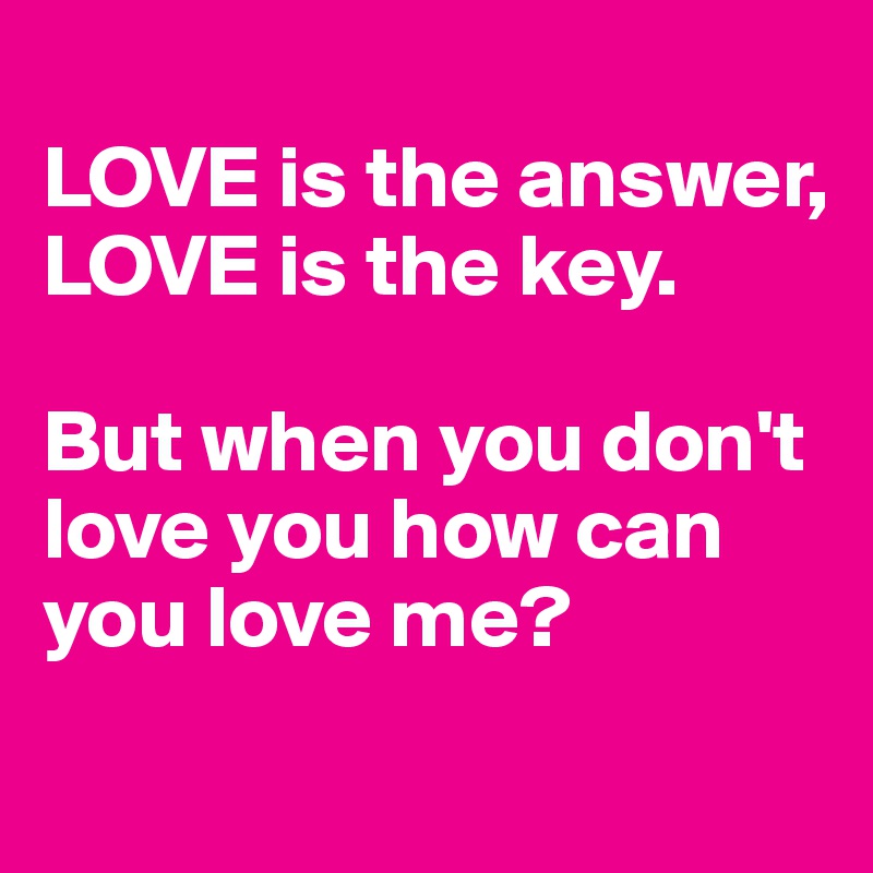 
LOVE is the answer, LOVE is the key.

But when you don't love you how can you love me?
