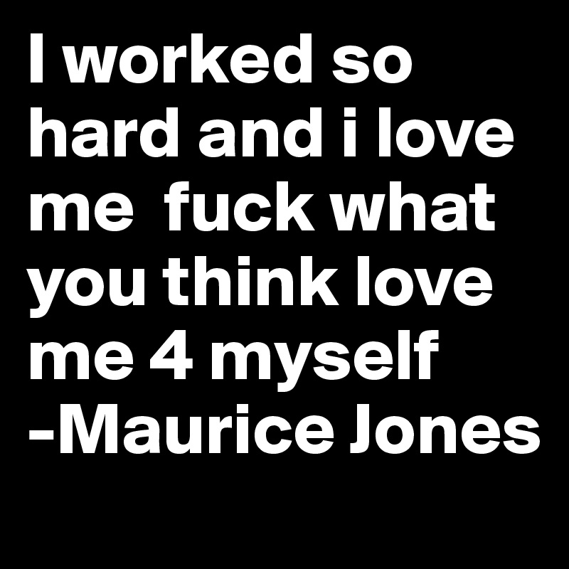 I worked so hard and i love me  fuck what you think love me 4 myself 
-Maurice Jones 