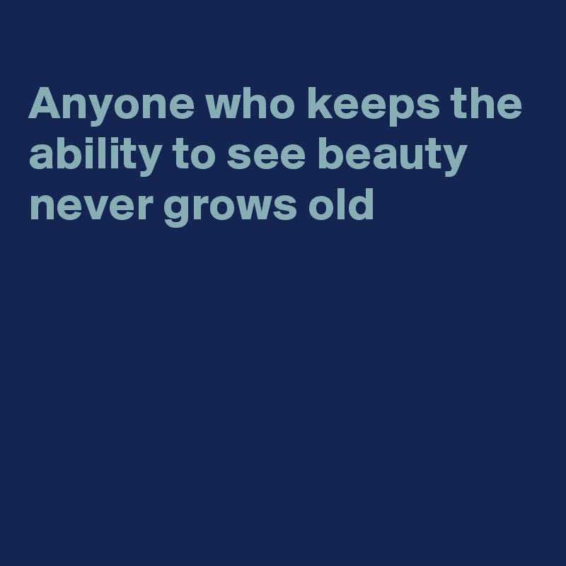 
Anyone who keeps the
ability to see beauty 
never grows old





