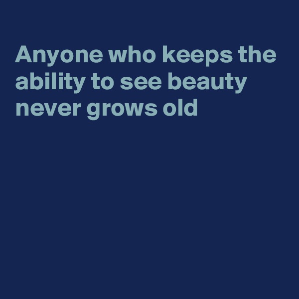 
Anyone who keeps the
ability to see beauty 
never grows old






