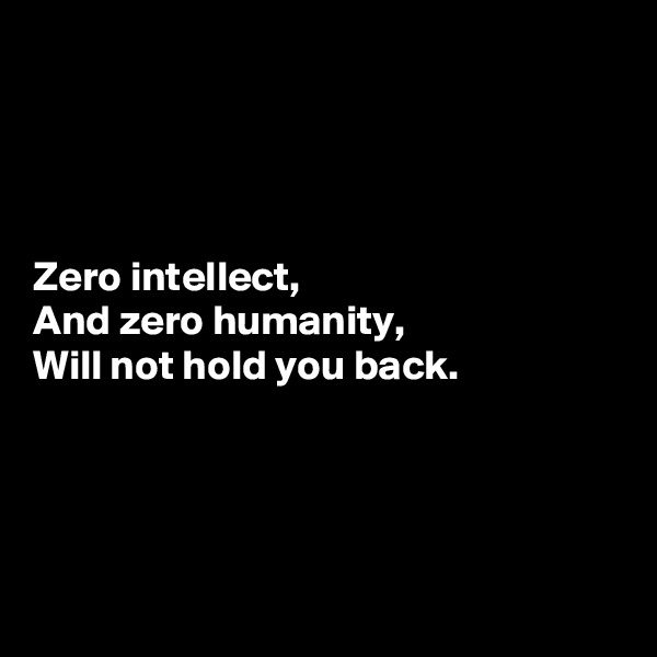 




Zero intellect,
And zero humanity,
Will not hold you back.




