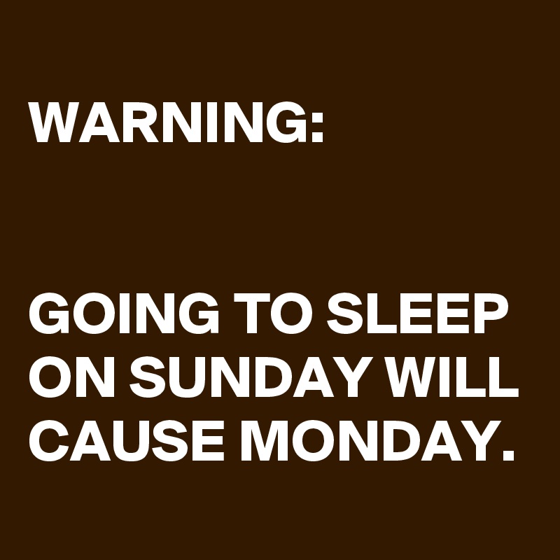 
WARNING:


GOING TO SLEEP ON SUNDAY WILL CAUSE MONDAY.