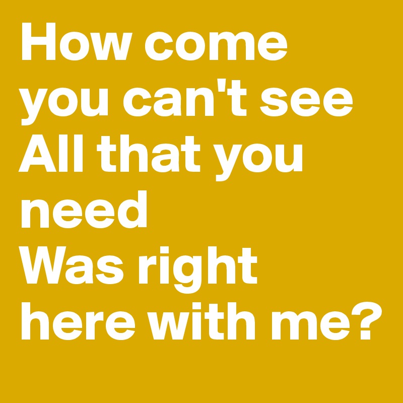 How come you can't see
All that you need
Was right here with me?