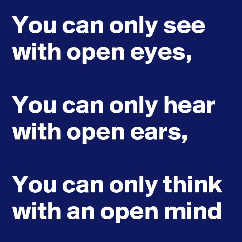 You can only see with open eyes,

You can only hear with open ears,

You can only think with an open mind