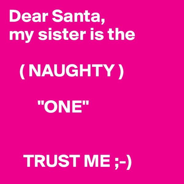 Dear Santa,  
my sister is the 

   ( NAUGHTY )
        
        "ONE"
      

    TRUST ME ;-)