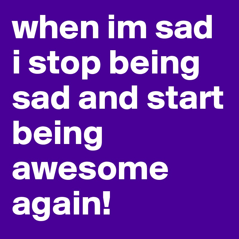 when im sad i stop being sad and start being awesome again!