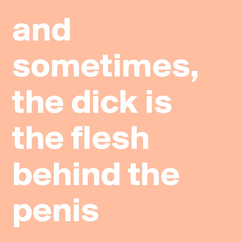 and sometimes, the dick is the flesh behind the penis