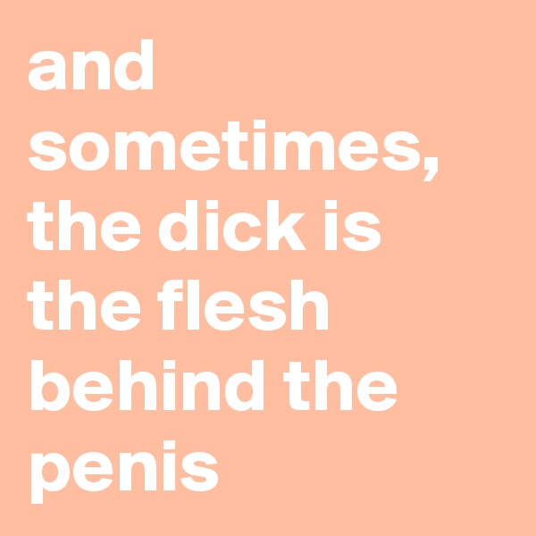 and sometimes, the dick is the flesh behind the penis