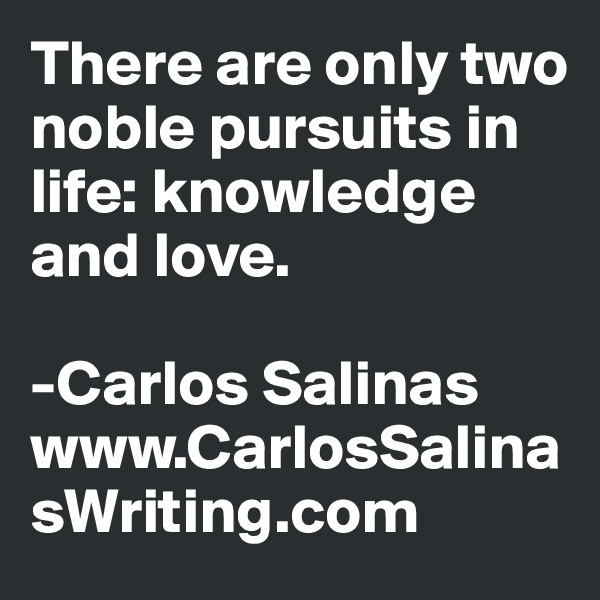 There are only two noble pursuits in life: knowledge and love.

-Carlos Salinas
www.CarlosSalinasWriting.com