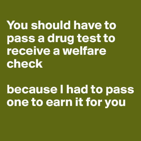 
You should have to pass a drug test to receive a welfare check 

because I had to pass one to earn it for you
