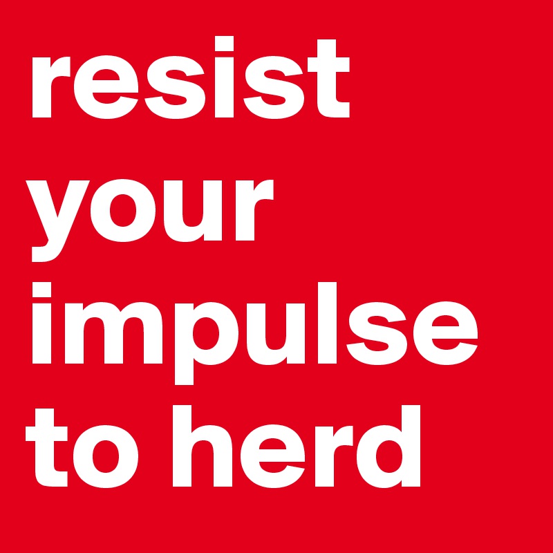 resist your impulse to herd
