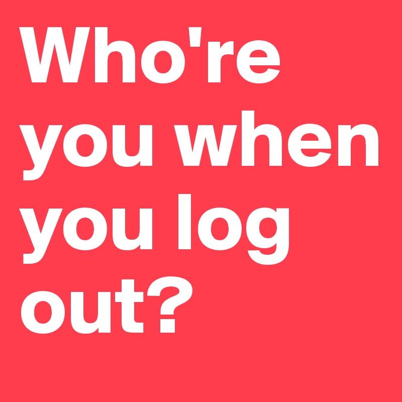 Who're you when you log out?