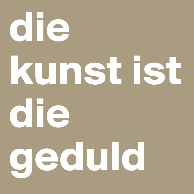 die kunst ist die geduld