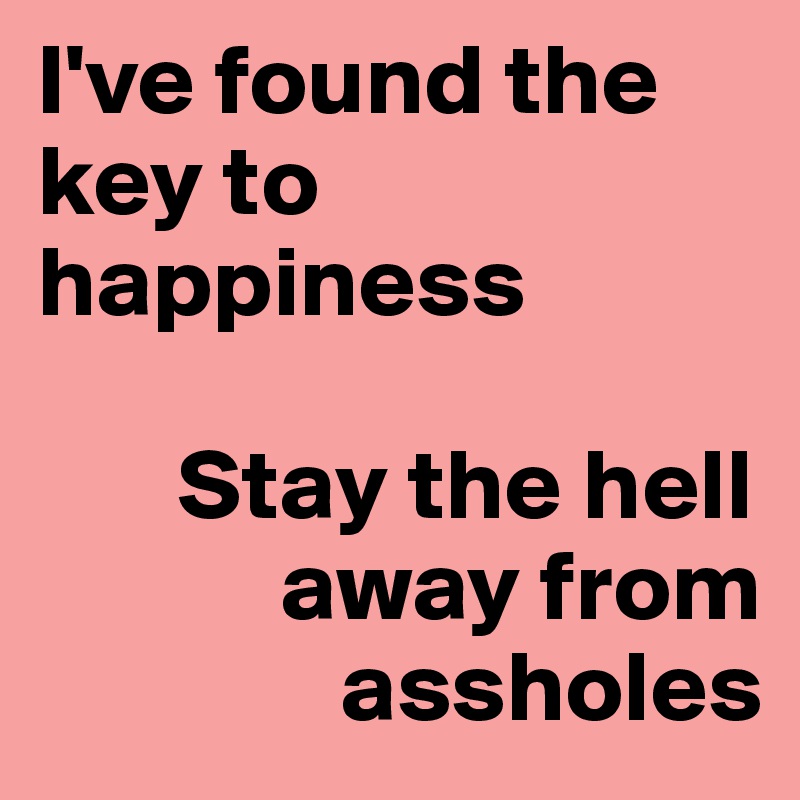 I've found the key to happiness 

       Stay the hell 
            away from 
               assholes