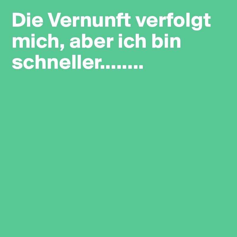 Die Vernunft verfolgt mich, aber ich bin schneller........






