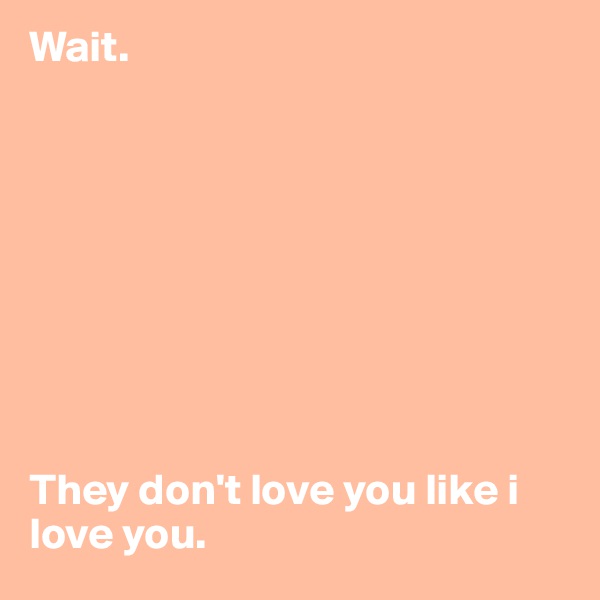 Wait. 









They don't love you like i love you. 