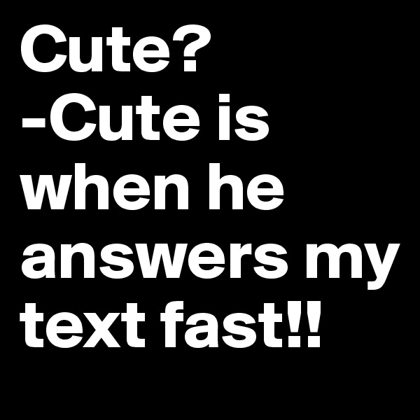 Cute?
-Cute is when he answers my text fast!!