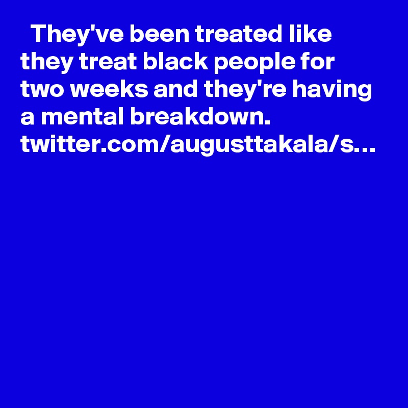   They've been treated like they treat black people for two weeks and they're having a mental breakdown. twitter.com/augusttakala/s…
