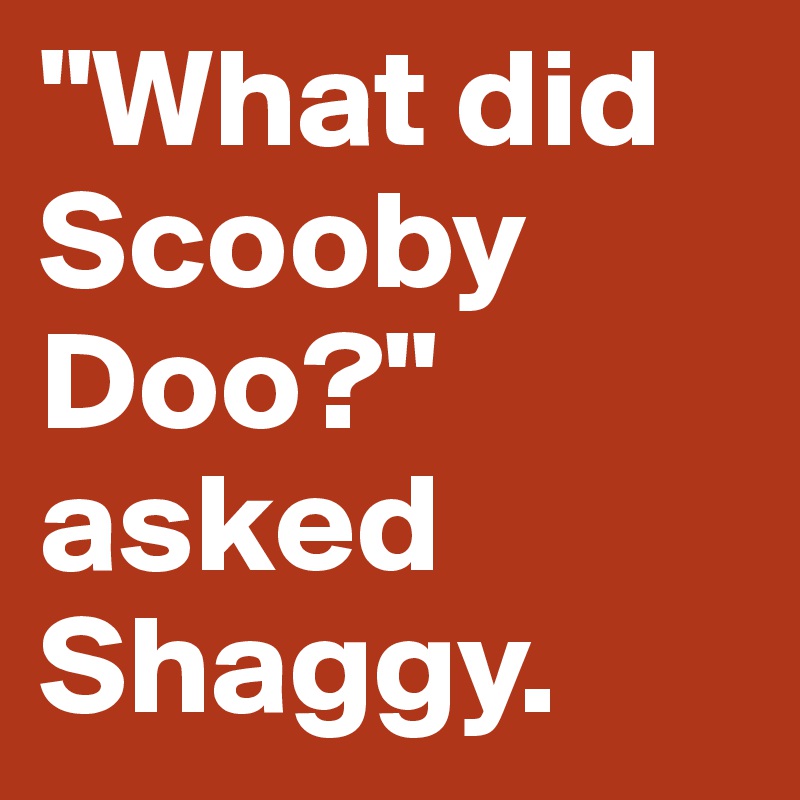 "What did Scooby Doo?" asked Shaggy.