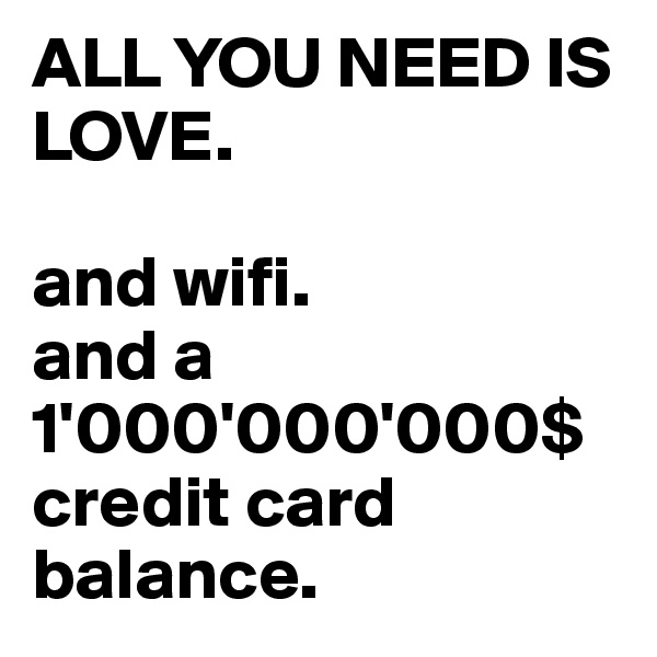 ALL YOU NEED IS LOVE. 

and wifi. 
and a 1'000'000'000$ credit card balance. 