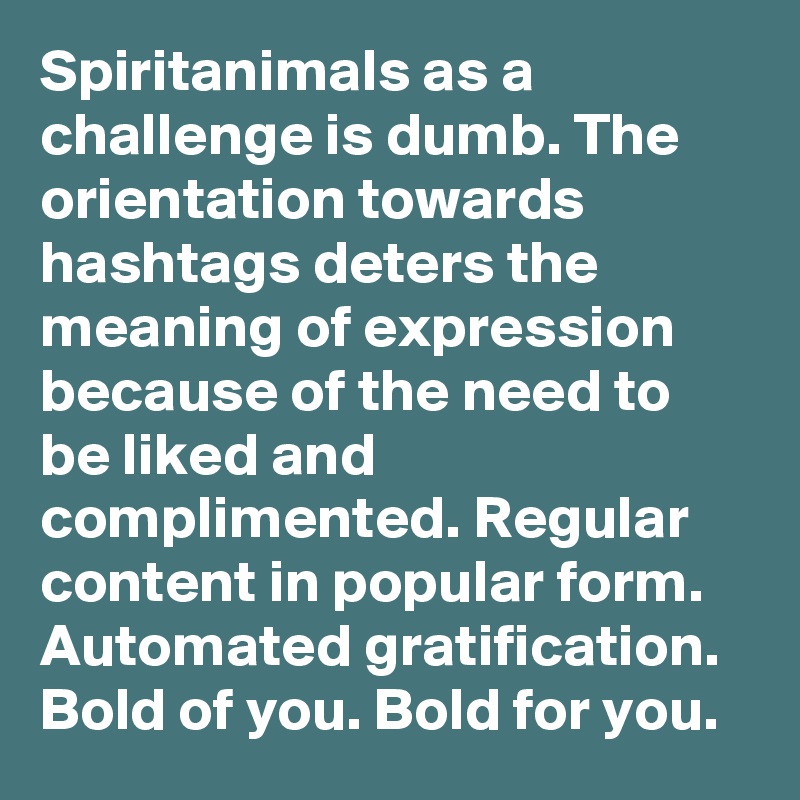 Spiritanimals as a challenge is dumb. The orientation towards hashtags deters the meaning of expression because of the need to be liked and complimented. Regular content in popular form.  
Automated gratification. Bold of you. Bold for you.