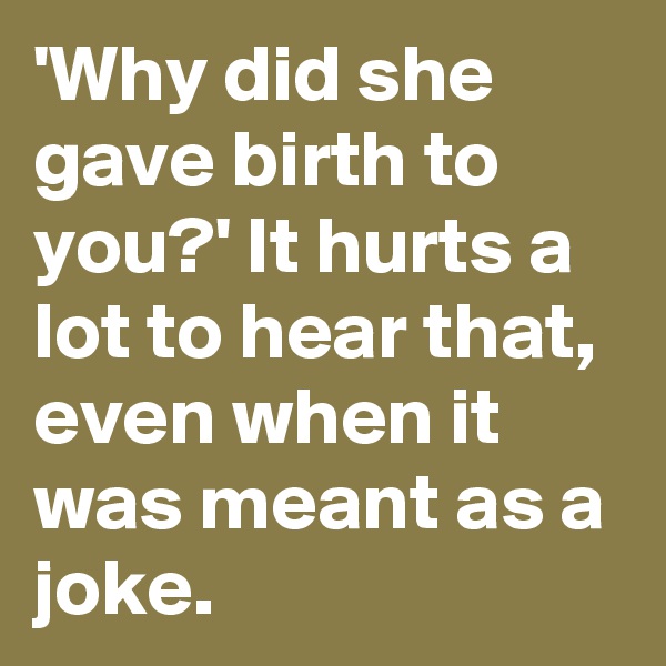 'Why did she gave birth to you?' It hurts a lot to hear that, even when it was meant as a joke.