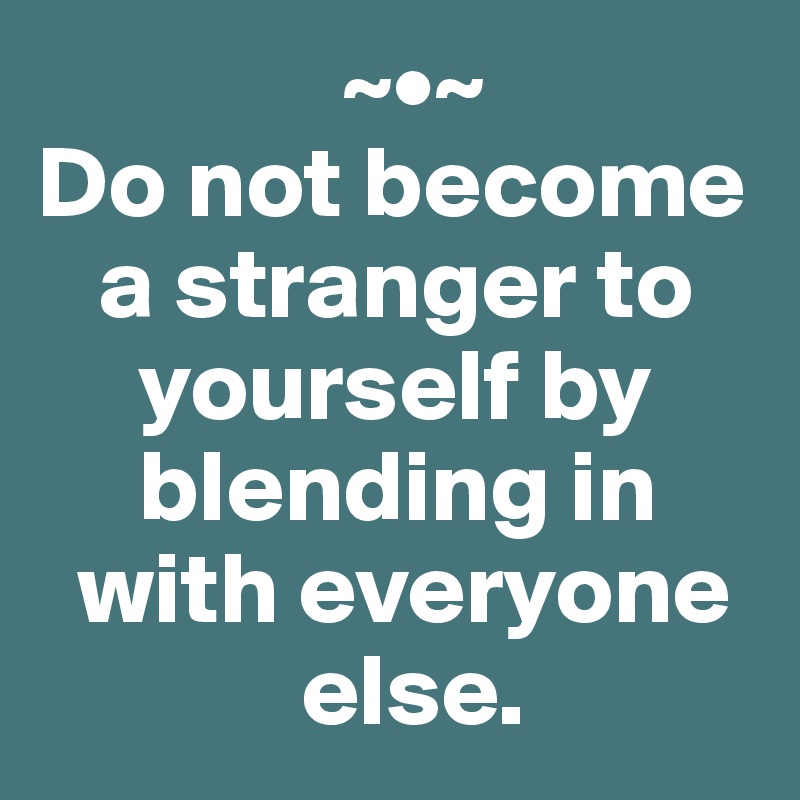                ~•~
Do not become 
   a stranger to 
     yourself by 
     blending in 
  with everyone 
             else.