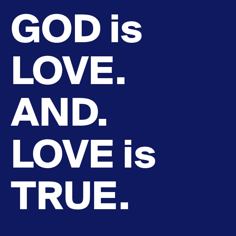 GOD is LOVE.
AND.
LOVE is TRUE.