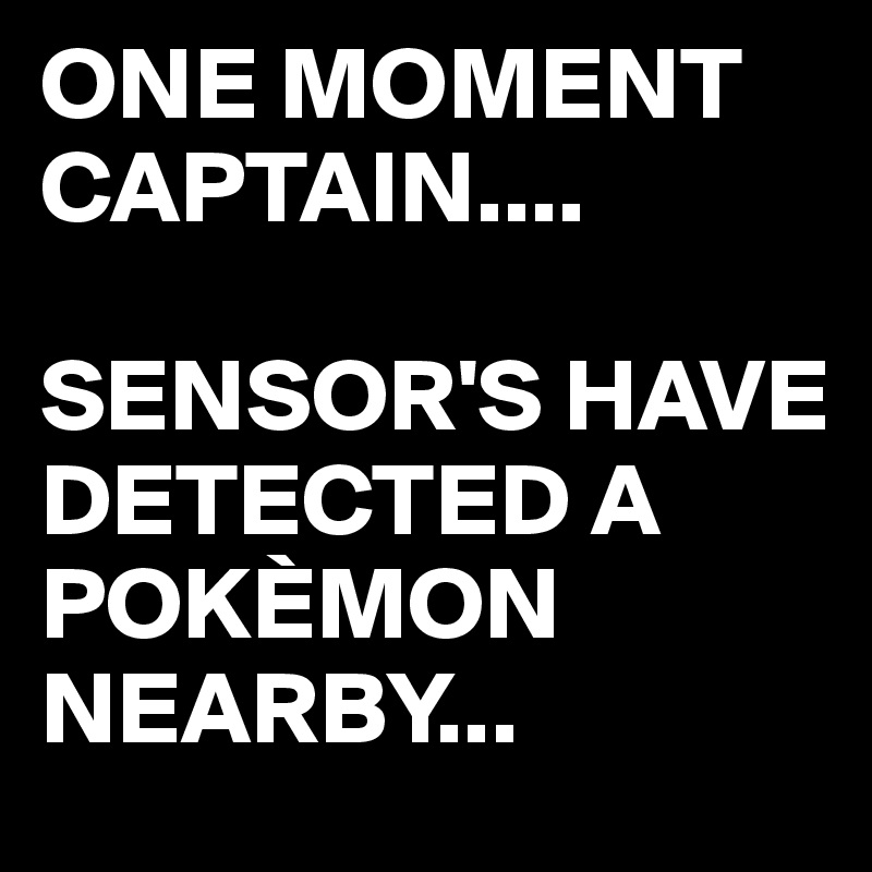 ONE MOMENT CAPTAIN....

SENSOR'S HAVE DETECTED A POKÈMON NEARBY...