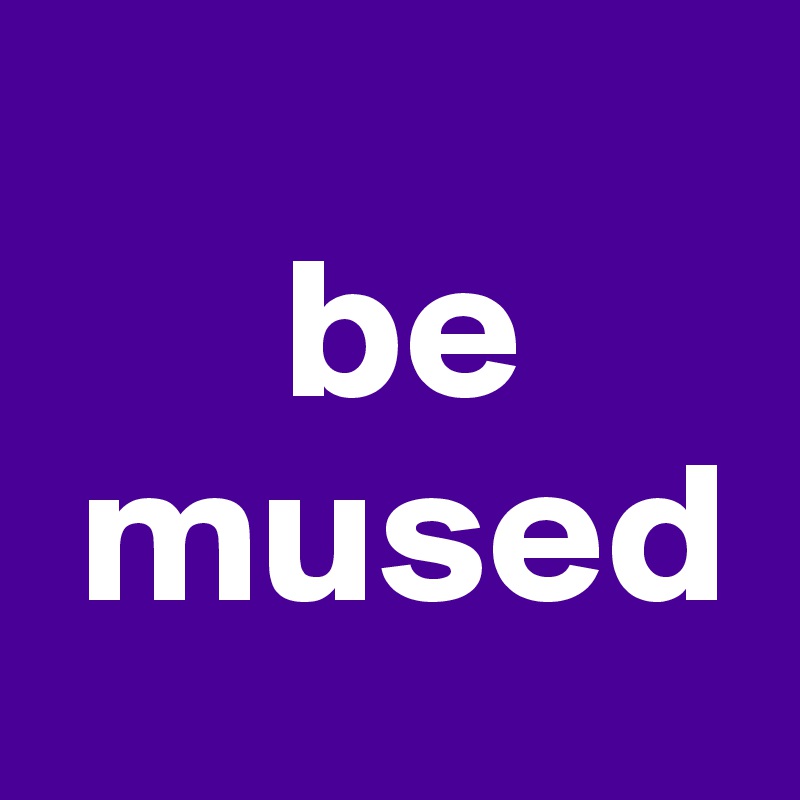        
      be
 mused
