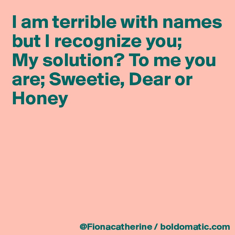 I am terrible with names
but I recognize you; 
My solution? To me you
are; Sweetie, Dear or Honey





