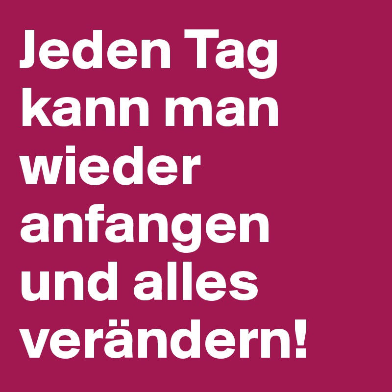 Jeden Tag kann man wieder anfangen und alles verändern!