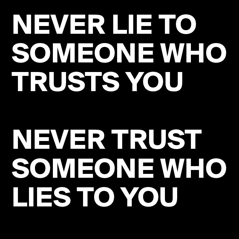 NEVER LIE TO SOMEONE WHO TRUSTS YOU 

NEVER TRUST SOMEONE WHO LIES TO YOU