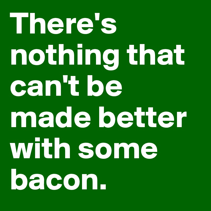 There's nothing that                      can't be made better with some bacon.