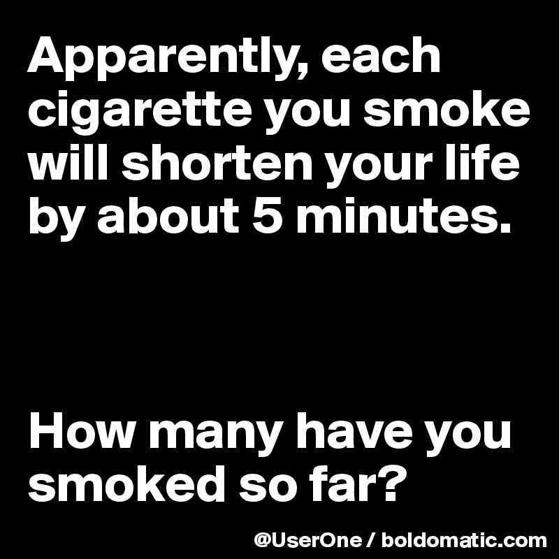 Apparently, each cigarette you smoke will shorten your life by about 5 minutes.



How many have you smoked so far?