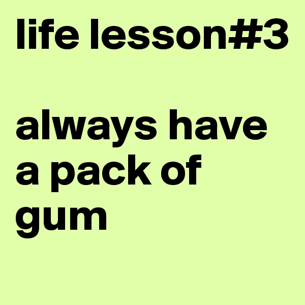 life lesson#3

always have a pack of gum