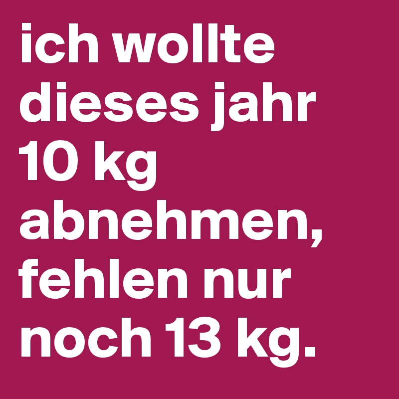 ich wollte dieses jahr 10 kg abnehmen, fehlen nur noch 13 kg.