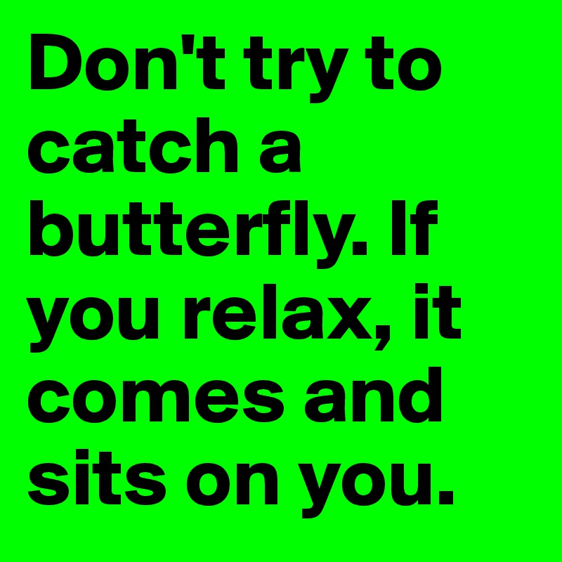 Don't try to catch a butterfly. If you relax, it comes and sits on you. 