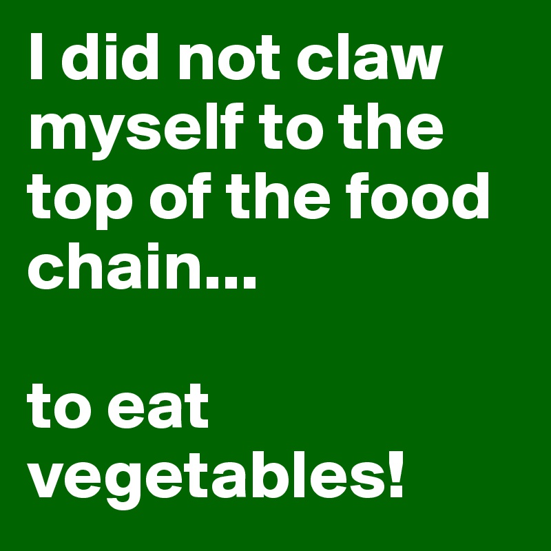 I did not claw myself to the top of the food chain...

to eat vegetables! 