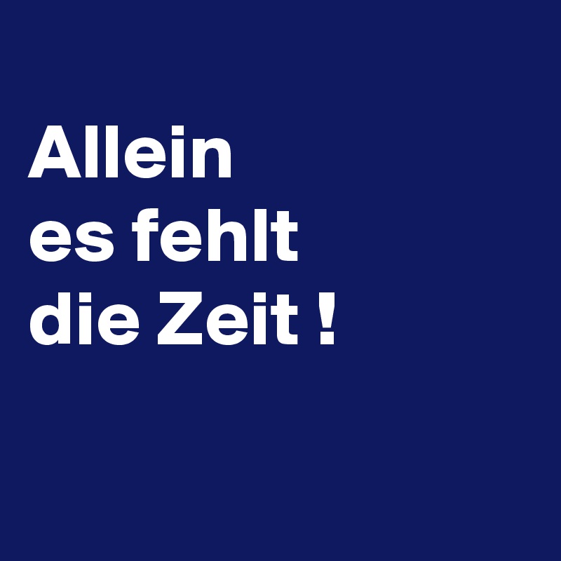 
Allein 
es fehlt 
die Zeit !


