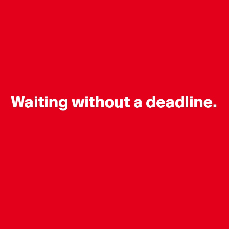 




Waiting without a deadline.





