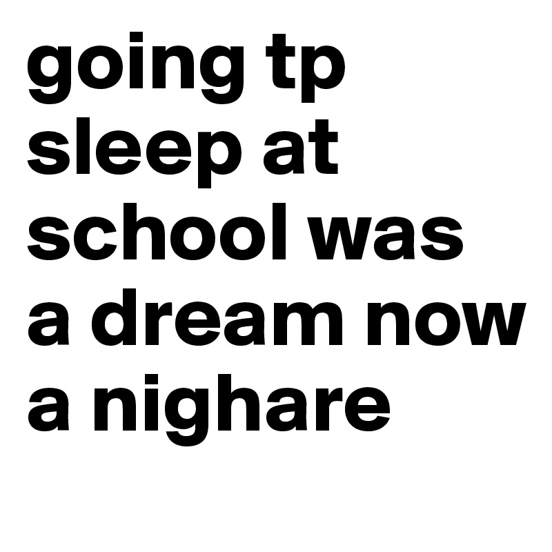 going tp sleep at school was a dream now a nighare