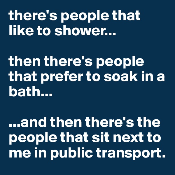 there's people that like to shower...

then there's people that prefer to soak in a bath...

...and then there's the people that sit next to me in public transport.