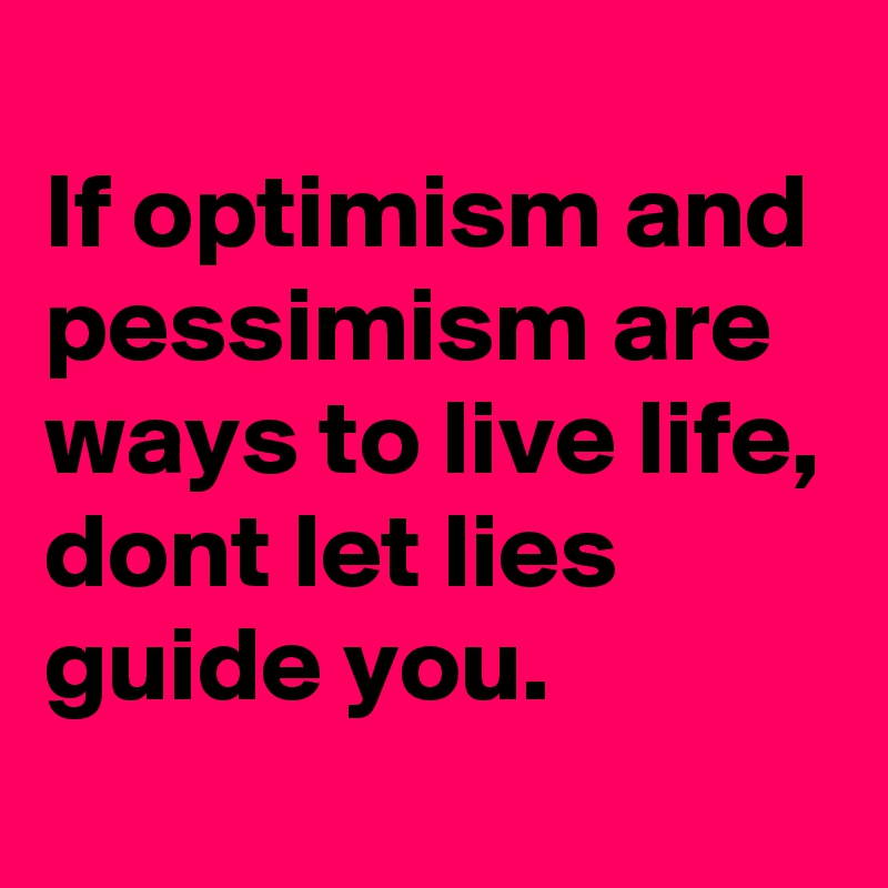 
If optimism and pessimism are ways to live life, dont let lies guide you.
