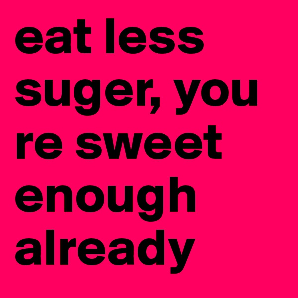 eat less suger, you re sweet enough already