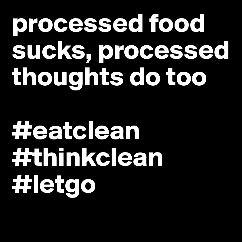 processed food sucks, processed thoughts do too 

#eatclean #thinkclean #letgo