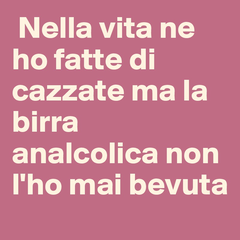  Nella vita ne ho fatte di cazzate ma la birra analcolica non l'ho mai bevuta 