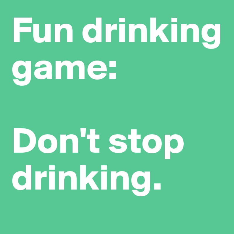 Fun drinking game: 

Don't stop drinking.