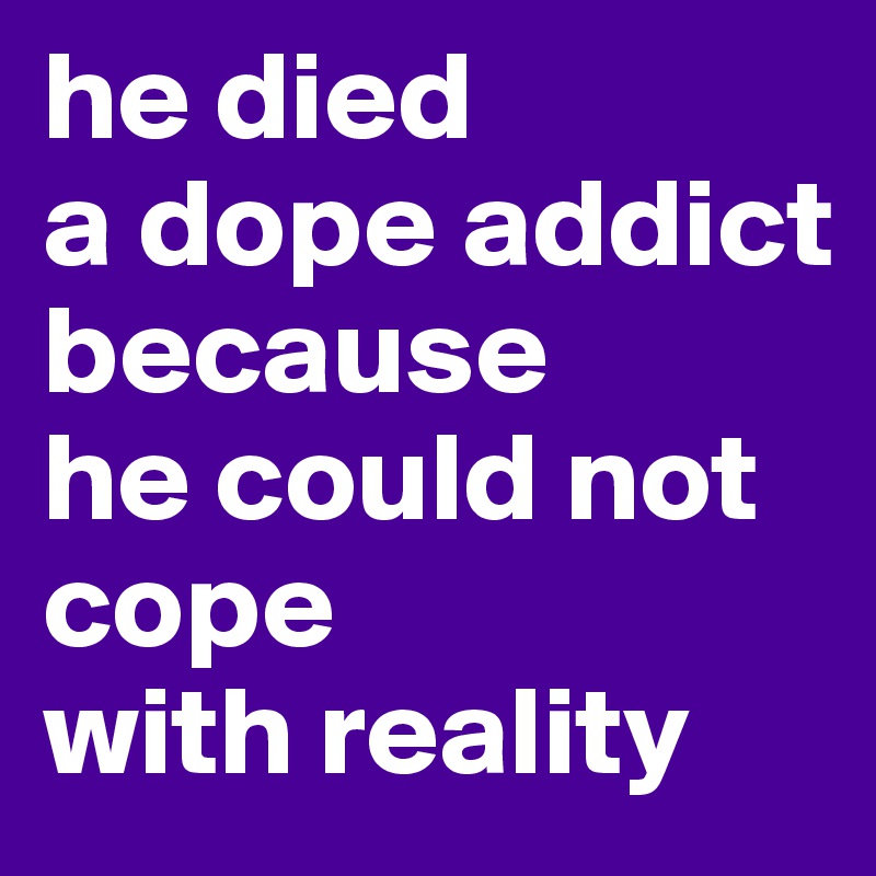 he died 
a dope addict because 
he could not cope 
with reality