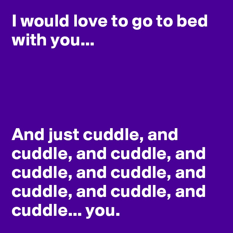 I would love to go to bed with you...




And just cuddle, and cuddle, and cuddle, and cuddle, and cuddle, and cuddle, and cuddle, and cuddle... you.